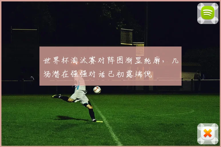 世界杯淘汰赛对阵图渐显轮廓，几场潜在强强对话已初露端倪