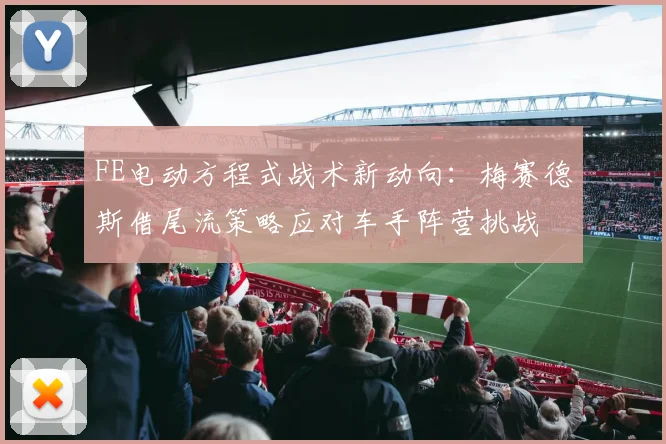 FE电动方程式战术新动向：梅赛德斯借尾流策略应对车手阵营挑战