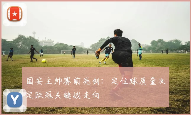 国安主帅赛前亮剑：定位球质量决定欧冠关键战走向