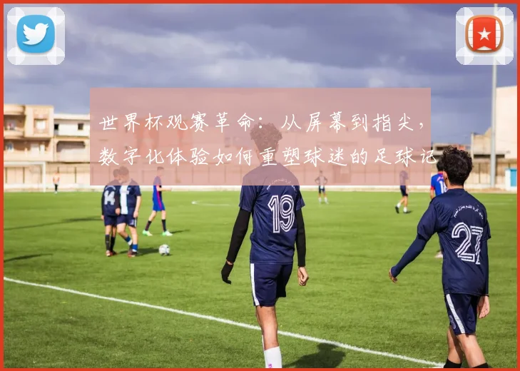 世界杯观赛革命：从屏幕到指尖，数字化体验如何重塑球迷的足球记忆