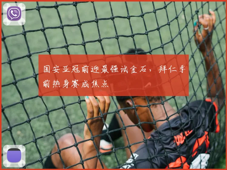国安亚冠前迎最强试金石，拜仁季前热身赛成焦点
