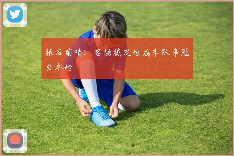 银石前哨：客场稳定性成车队争冠分水岭