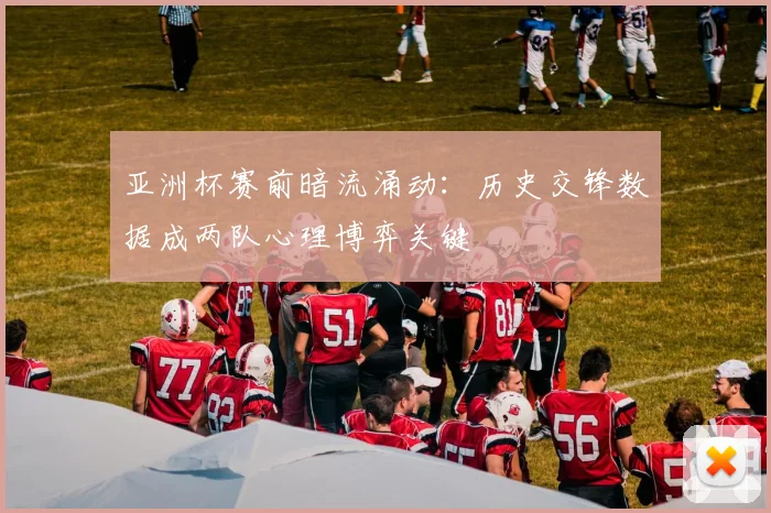 亚洲杯赛前暗流涌动：历史交锋数据成两队心理博弈关键