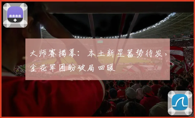 大师赛揭幕：本土新星蓄势待发，金花军团盼破局回暖