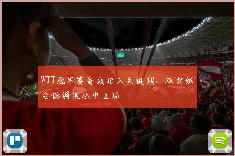 WTT冠军赛备战进入关键期，双打组合低调抵达中立场