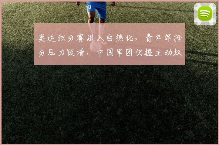 奥运积分赛进入白热化，青年军抢分压力陡增，中国军团仍握主动权