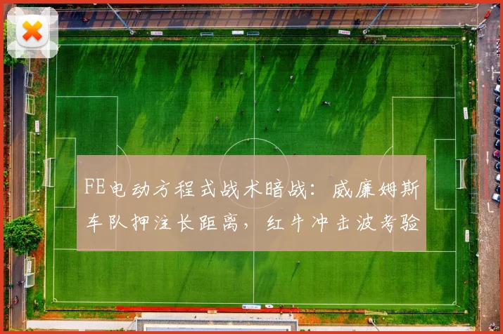FE电动方程式战术暗战：威廉姆斯车队押注长距离，红牛冲击波考验策略韧性