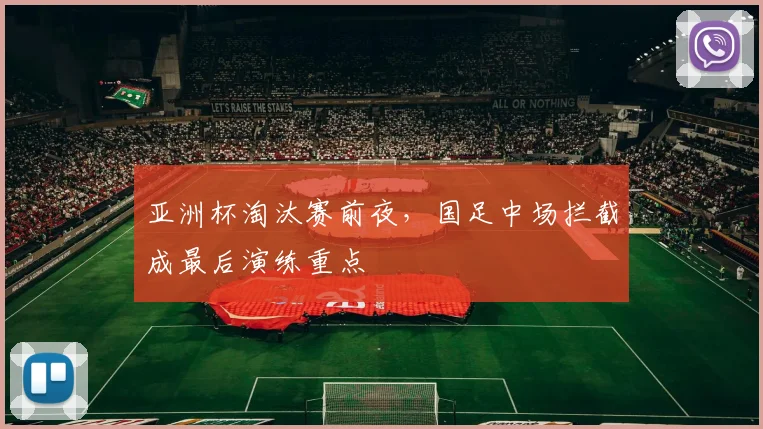亚洲杯淘汰赛前夜，国足中场拦截成最后演练重点