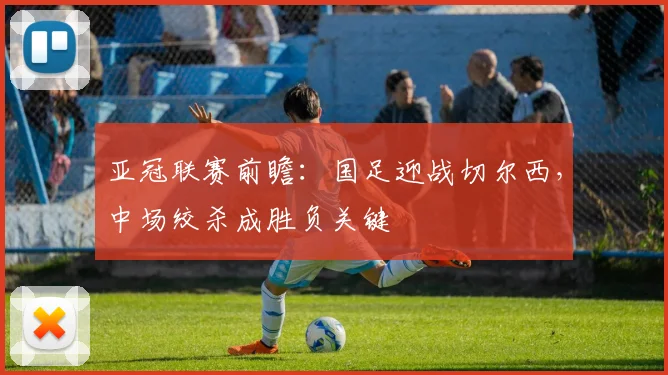 亚冠联赛前瞻：国足迎战切尔西，中场绞杀成胜负关键