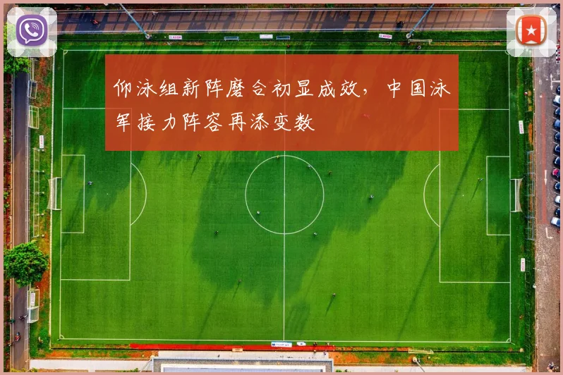仰泳组新阵磨合初显成效，中国泳军接力阵容再添变数
