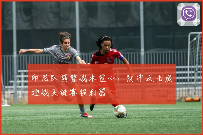 印尼队调整战术重心，防守反击成迎战关键赛程利器