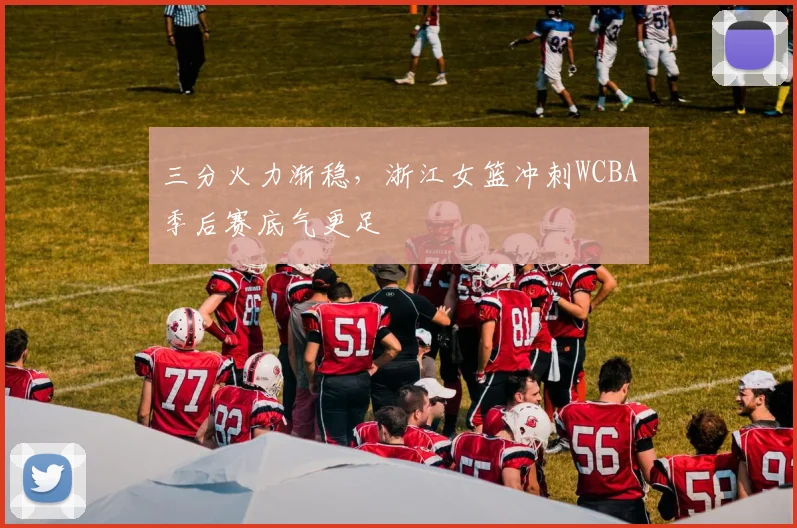 三分火力渐稳，浙江女篮冲刺WCBA季后赛底气更足