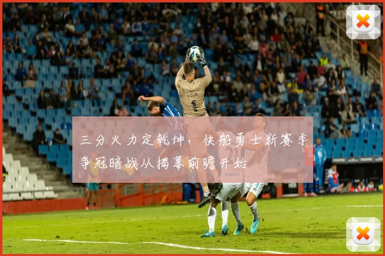 三分火力定乾坤，快船勇士新赛季争冠暗战从揭幕前瞻开始