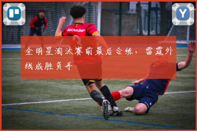 全明星淘汰赛前最后合练，雷霆外线成胜负手