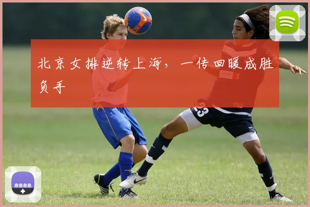 北京女排逆转上海，一传回暖成胜负手