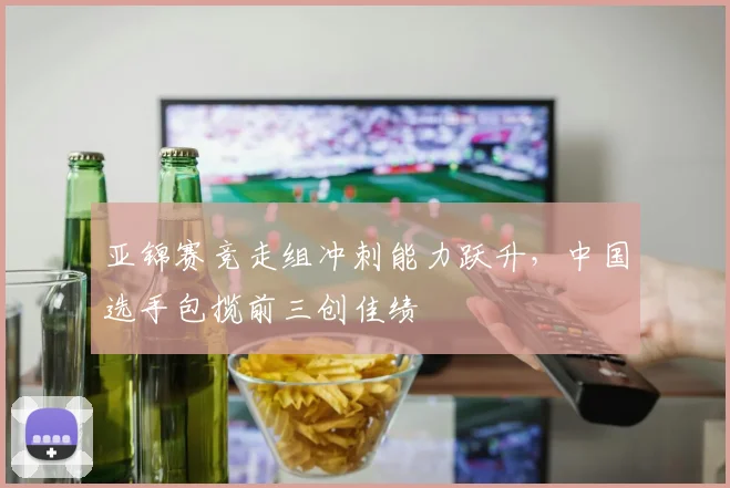 亚锦赛竞走组冲刺能力跃升，中国选手包揽前三创佳绩