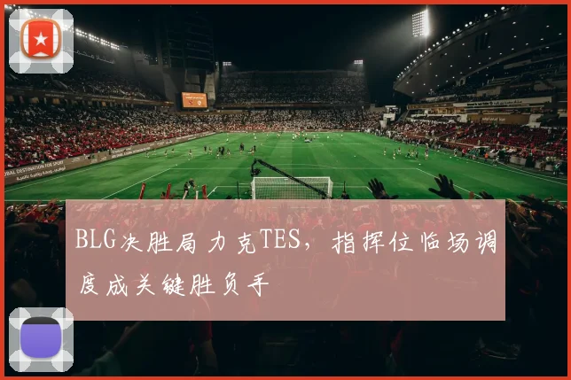 BLG决胜局力克TES，指挥位临场调度成关键胜负手