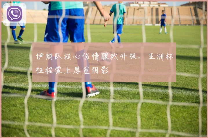 伊朗队核心伤情骤然升级，亚洲杯征程蒙上厚重阴影
