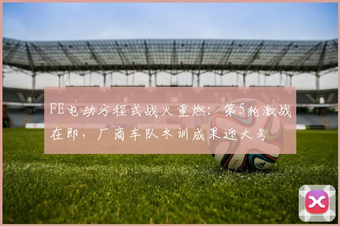 FE电动方程式战火重燃：第5轮激战在即，厂商车队冬训成果迎大考