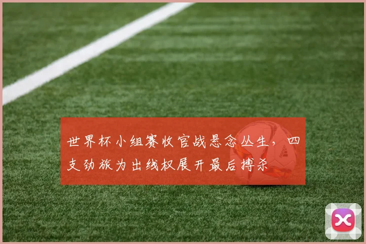 世界杯小组赛收官战悬念丛生，四支劲旅为出线权展开最后搏杀