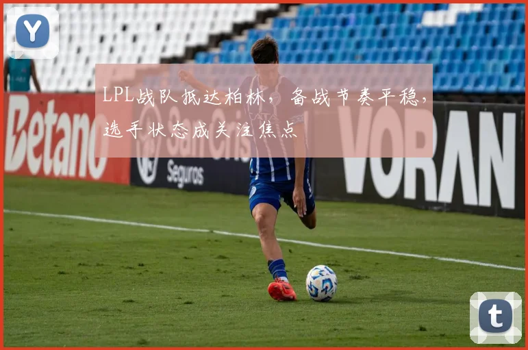 LPL战队抵达柏林，备战节奏平稳，选手状态成关注焦点