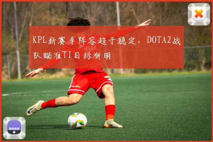KPL新赛季阵容趋于稳定，DOTA2战队瞄准TI目标渐明