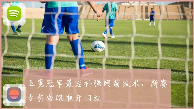 卫冕冠军最后补强网前技术，新赛季首秀瞄准开门红