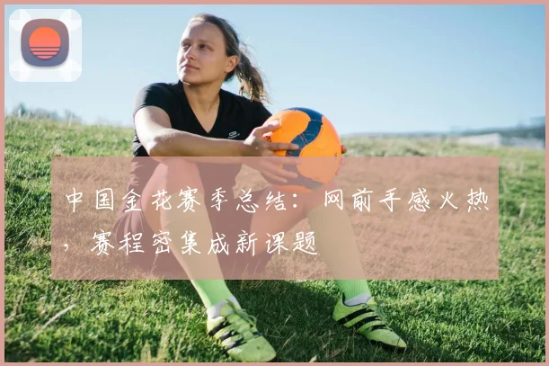 中国金花赛季总结：网前手感火热，赛程密集成新课题