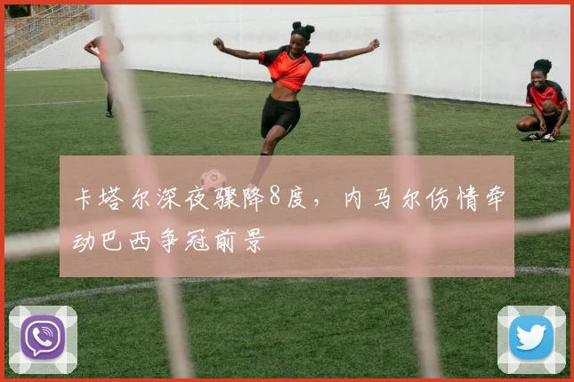 卡塔尔深夜骤降8度，内马尔伤情牵动巴西争冠前景