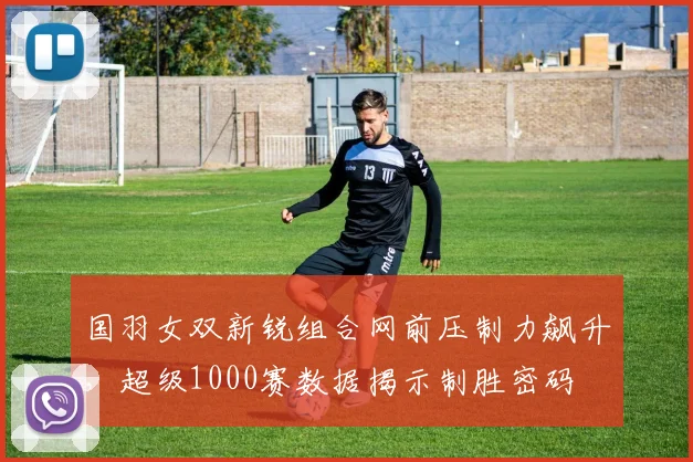 国羽女双新锐组合网前压制力飙升，超级1000赛数据揭示制胜密码