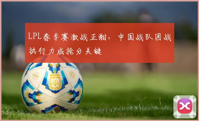 LPL春季赛激战正酣，中国战队团战执行力成抢分关键