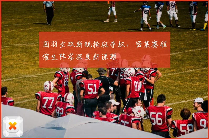 国羽女双新锐抢班夺权，密集赛程催生阵容深度新课题