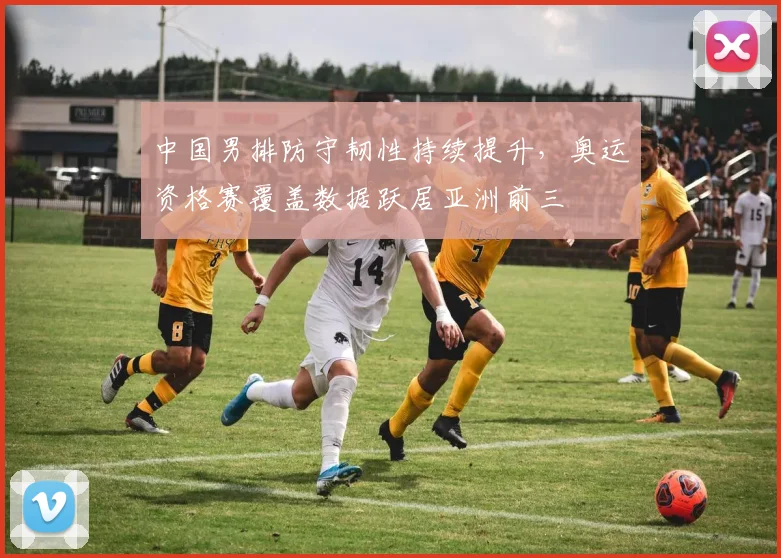中国男排防守韧性持续提升，奥运资格赛覆盖数据跃居亚洲前三
