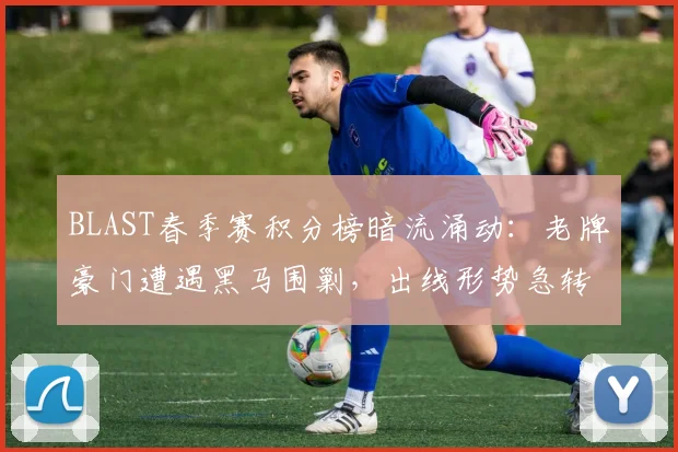 BLAST春季赛积分榜暗流涌动：老牌豪门遭遇黑马围剿，出线形势急转直下