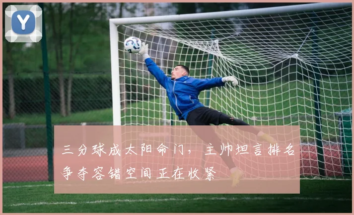 三分球成太阳命门，主帅坦言排名争夺容错空间正在收紧