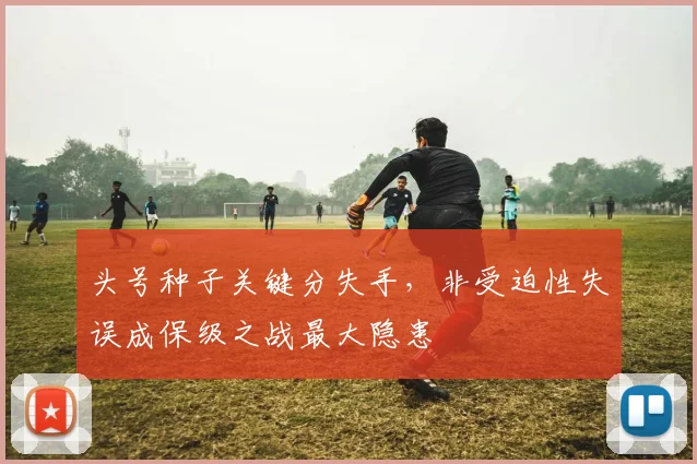 头号种子关键分失手，非受迫性失误成保级之战最大隐患
