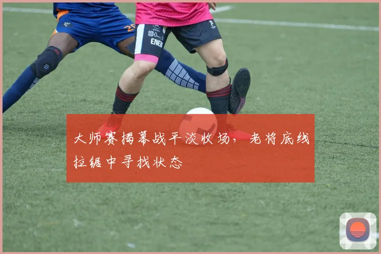 大师赛揭幕战平淡收场，老将底线拉锯中寻找状态