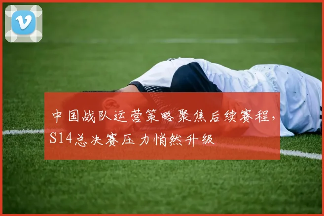 中国战队运营策略聚焦后续赛程，S14总决赛压力悄然升级