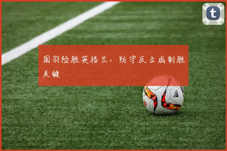 国羽险胜英格兰，防守反击成制胜关键