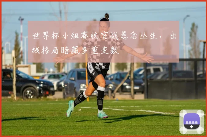 世界杯小组赛收官战悬念丛生，出线格局暗藏多重变数